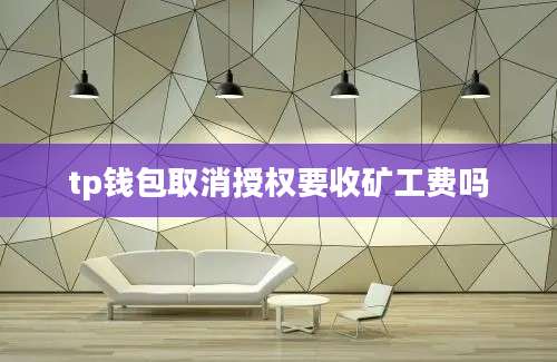 tp钱包取消授权要收矿工费吗