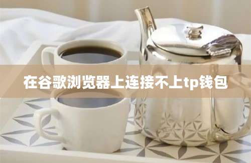 在谷歌浏览器上连接不上tp钱包