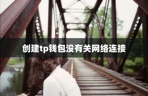 创建tp钱包没有关网络连接
