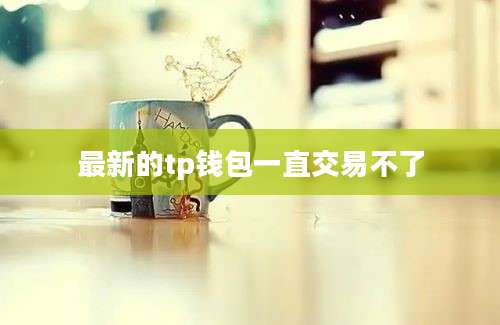 最新的tp钱包一直交易不了