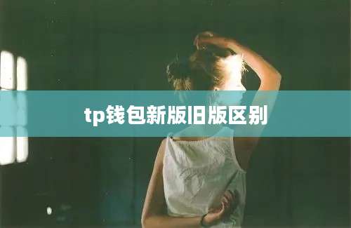 tp钱包新版旧版区别