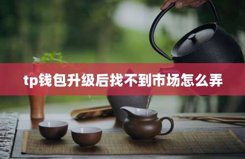 tp钱包升级后找不到市场怎么弄