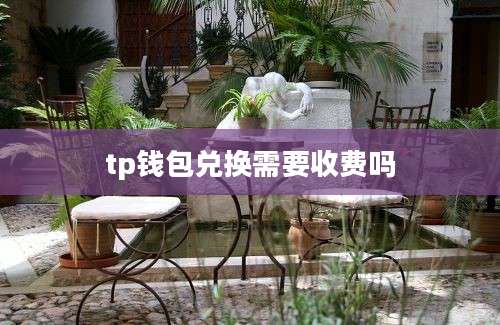 tp钱包兑换需要收费吗