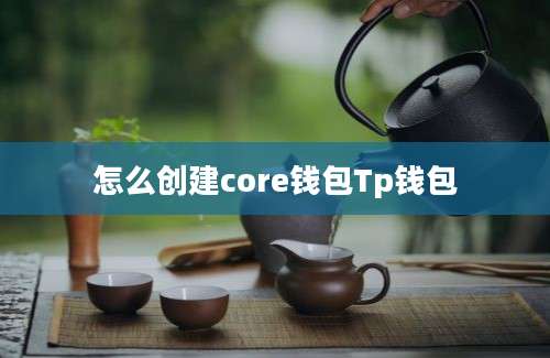 怎么创建core钱包Tp钱包