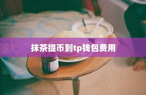 抹茶提币到tp钱包费用