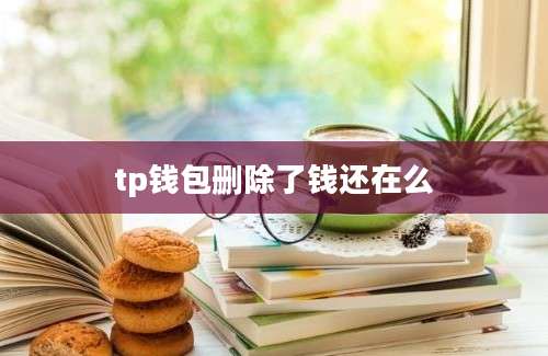 tp钱包删除了钱还在么