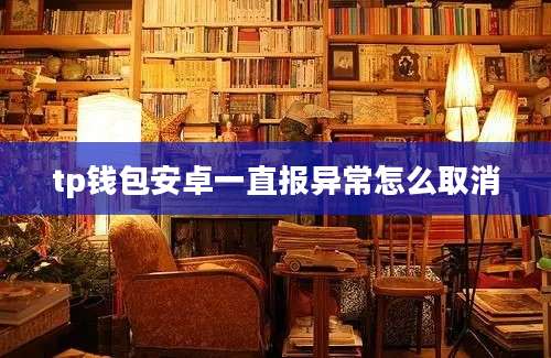 tp钱包安卓一直报异常怎么取消