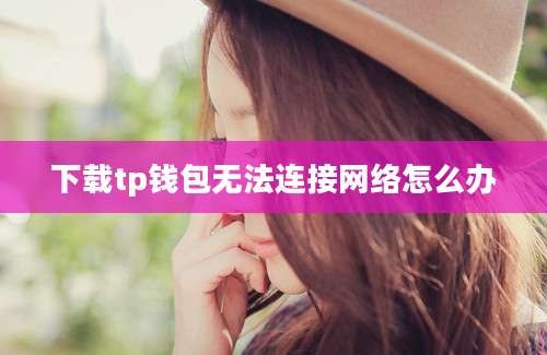 下载tp钱包无法连接网络怎么办