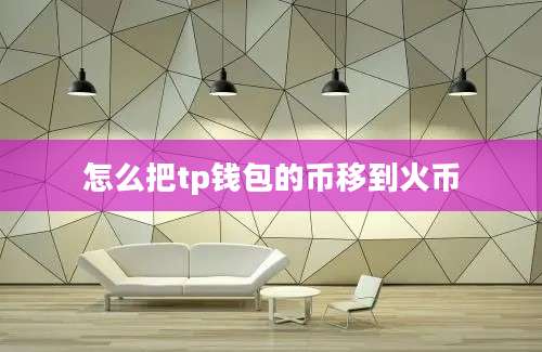 怎么把tp钱包的币移到火币