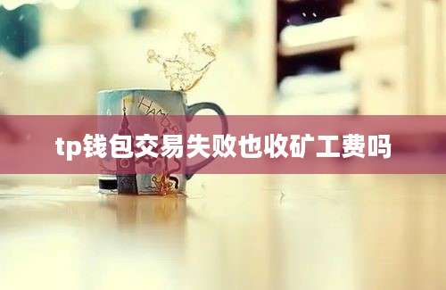 tp钱包交易失败也收矿工费吗