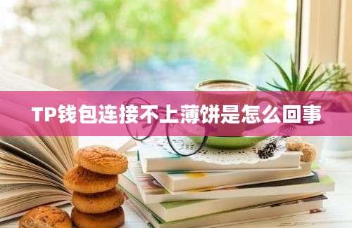 TP钱包连接不上薄饼是怎么回事