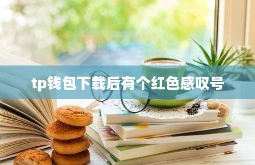 tp钱包下载后有个红色感叹号