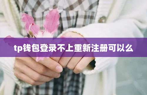 tp钱包登录不上重新注册可以么