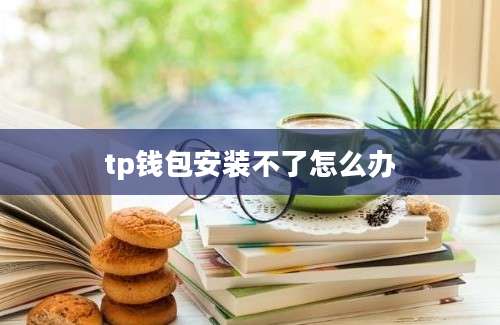 tp钱包安装不了怎么办