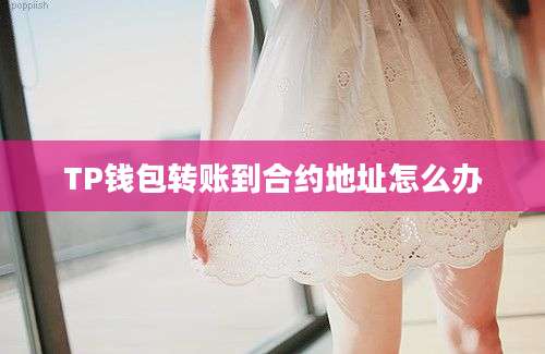 TP钱包转账到合约地址怎么办